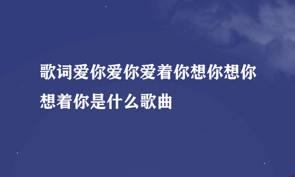 歌词爱你爱你爱着你想你想你想着你是什么歌曲