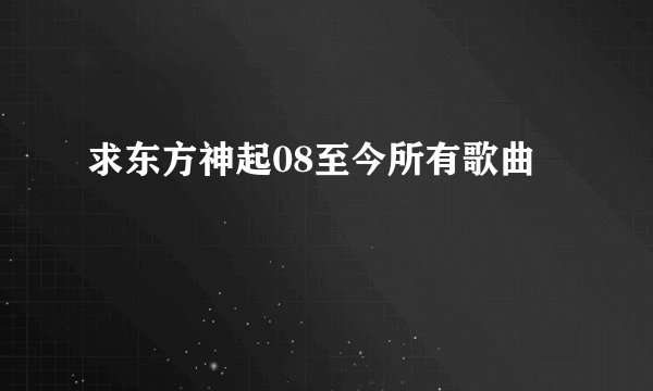 求东方神起08至今所有歌曲