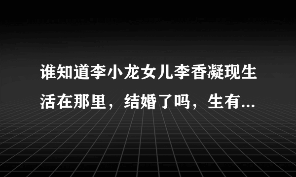 谁知道李小龙女儿李香凝现生活在那里，结婚了吗，生有子女吗，老公叫什么名字？