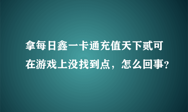 拿每日鑫一卡通充值天下贰可在游戏上没找到点，怎么回事？