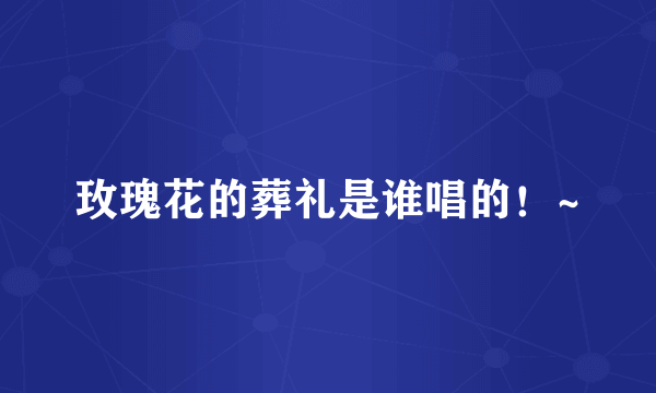 玫瑰花的葬礼是谁唱的！~