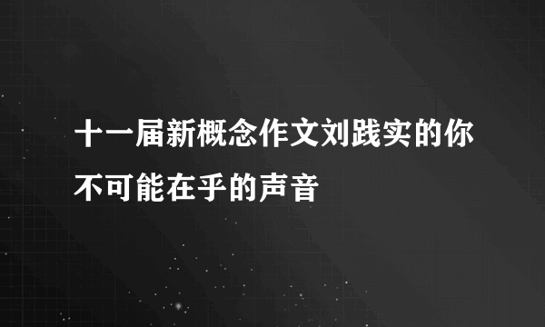 十一届新概念作文刘践实的你不可能在乎的声音