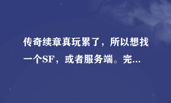 传奇续章真玩累了，所以想找一个SF，或者服务端。完仿盛大的，注意：是续章版本的，带连击的不要。