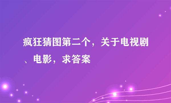 疯狂猜图第二个，关于电视剧、电影，求答案