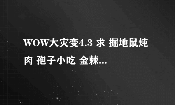 WOW大灾变4.3 求 掘地鼠炖肉 孢子小吃 金棘茶 食谱~~怎么获取啊 求高人回答。别忽悠我 谢谢~