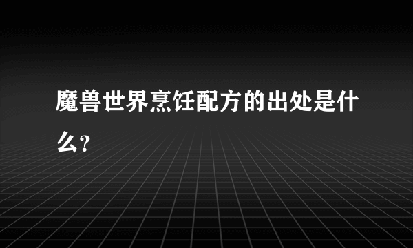 魔兽世界烹饪配方的出处是什么？