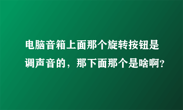 电脑音箱上面那个旋转按钮是调声音的，那下面那个是啥啊？