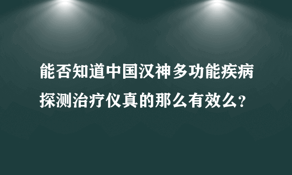 能否知道中国汉神多功能疾病探测治疗仪真的那么有效么？