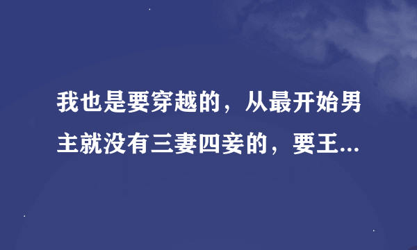 我也是要穿越的，从最开始男主就没有三妻四妾的，要王爷和王妃的，咋俩的标准很像。