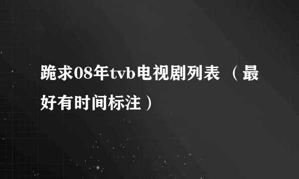 跪求08年tvb电视剧列表 （最好有时间标注）