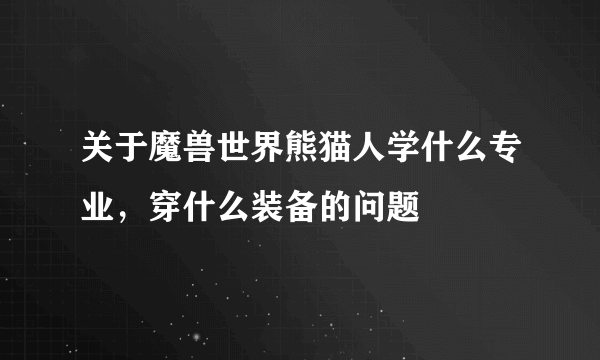 关于魔兽世界熊猫人学什么专业，穿什么装备的问题