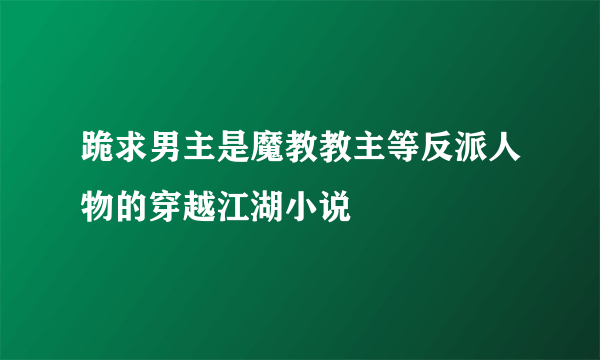 跪求男主是魔教教主等反派人物的穿越江湖小说