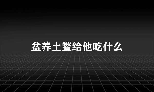 盆养土鳖给他吃什么