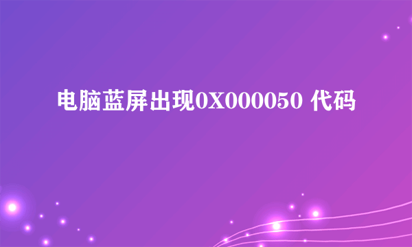 电脑蓝屏出现0X000050 代码