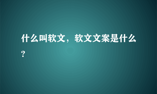 什么叫软文，软文文案是什么?