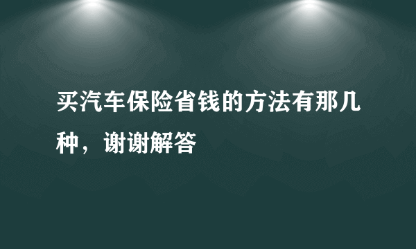 买汽车保险省钱的方法有那几种，谢谢解答