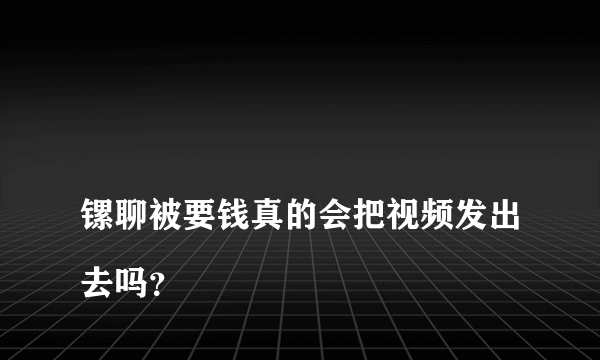 
镙聊被要钱真的会把视频发出去吗？

