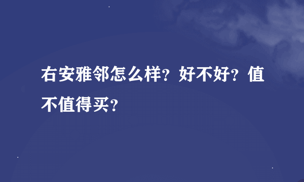 右安雅邻怎么样？好不好？值不值得买？