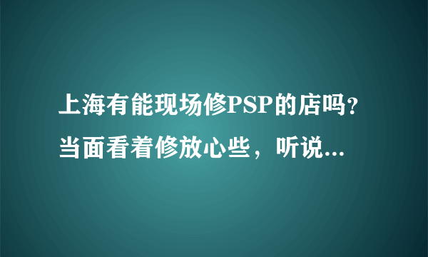 上海有能现场修PSP的店吗？当面看着修放心些，听说徐家汇那边有家挺有名气的，不知道具体地址