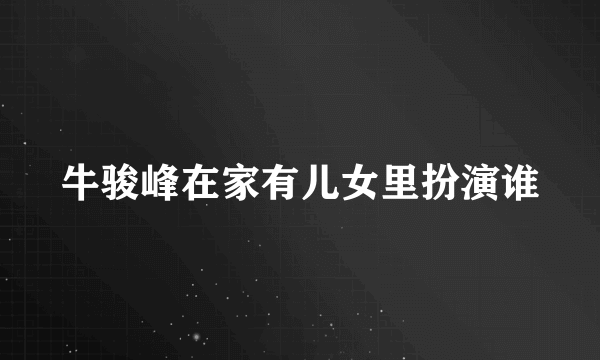 牛骏峰在家有儿女里扮演谁