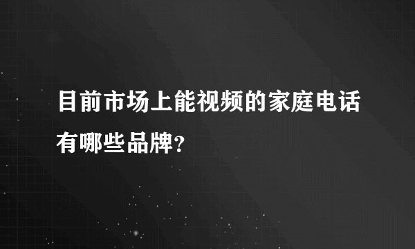 目前市场上能视频的家庭电话有哪些品牌？