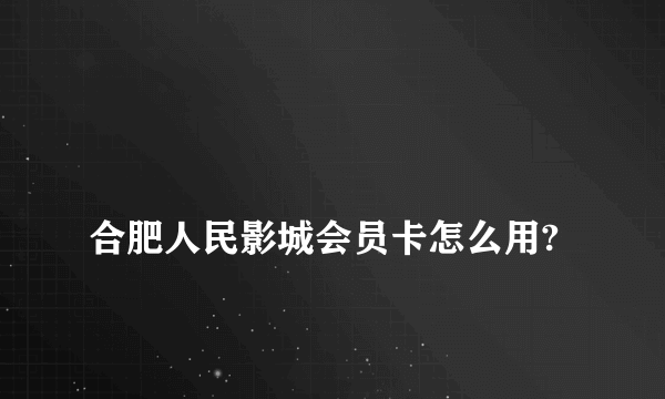 
合肥人民影城会员卡怎么用?

