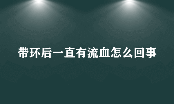 带环后一直有流血怎么回事