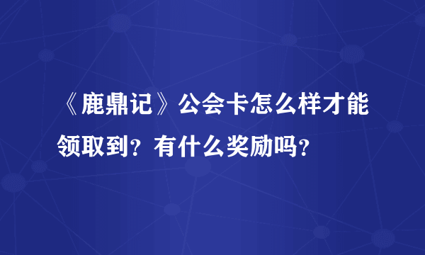 《鹿鼎记》公会卡怎么样才能领取到？有什么奖励吗？