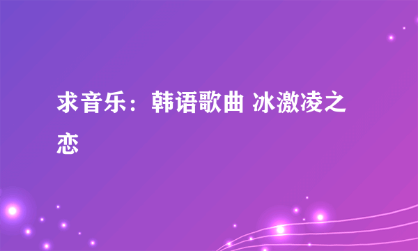 求音乐：韩语歌曲 冰激凌之恋