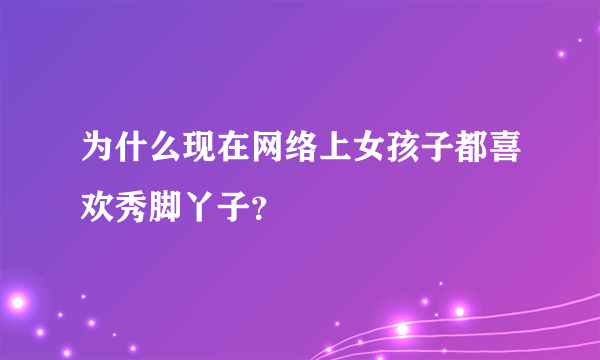 为什么现在网络上女孩子都喜欢秀脚丫子？