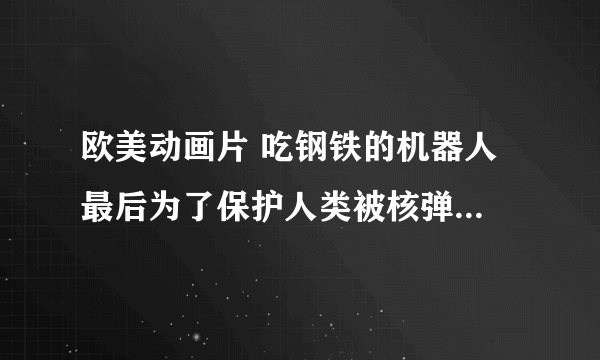 欧美动画片 吃钢铁的机器人 最后为了保护人类被核弹炸死 求此片名