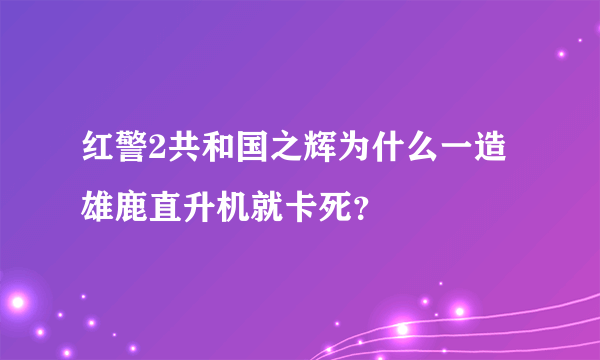 红警2共和国之辉为什么一造雄鹿直升机就卡死？