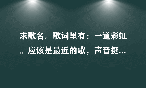 求歌名。歌词里有：一道彩虹。应该是最近的歌，声音挺沙哑的。谢谢