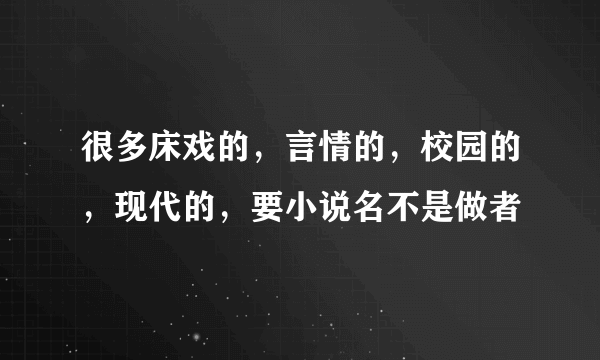 很多床戏的，言情的，校园的，现代的，要小说名不是做者