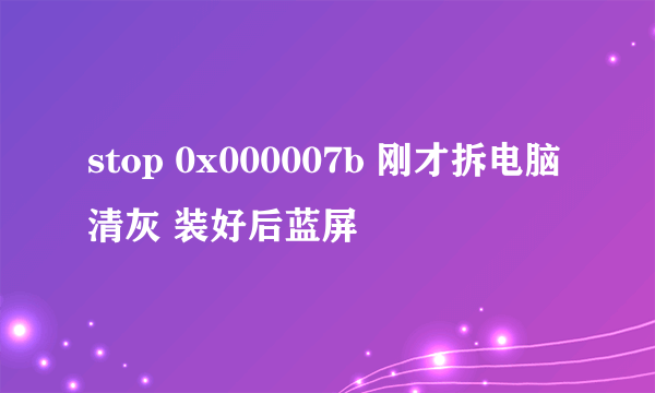 stop 0x000007b 刚才拆电脑清灰 装好后蓝屏