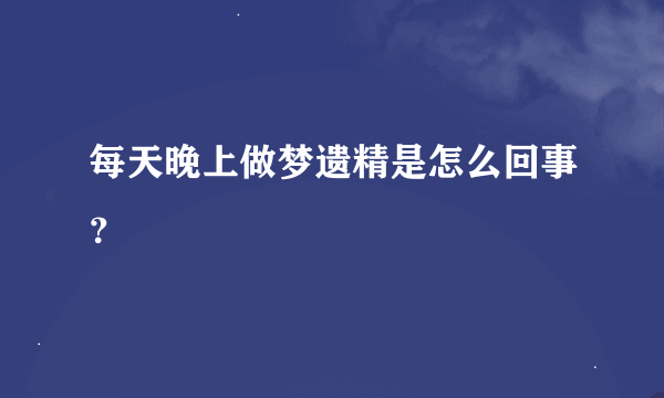 每天晚上做梦遗精是怎么回事？