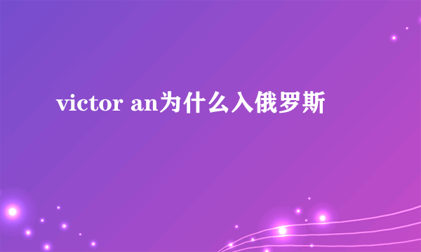 victor an为什么入俄罗斯