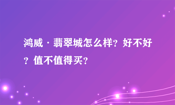 鸿威·翡翠城怎么样？好不好？值不值得买？