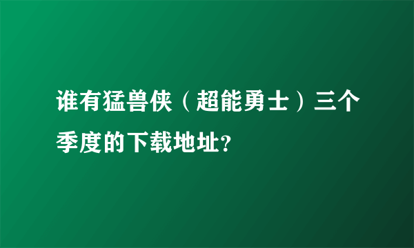 谁有猛兽侠（超能勇士）三个季度的下载地址？