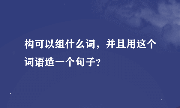 构可以组什么词，并且用这个词语造一个句子？