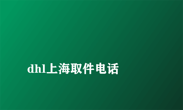 
dhl上海取件电话

