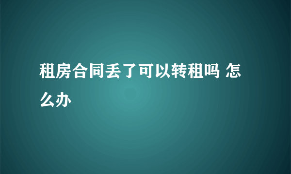 租房合同丢了可以转租吗 怎么办