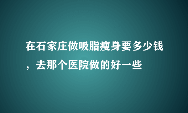 在石家庄做吸脂瘦身要多少钱，去那个医院做的好一些