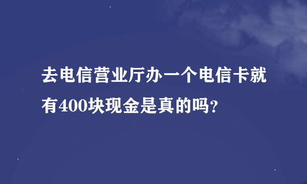 去电信营业厅办一个电信卡就有400块现金是真的吗？