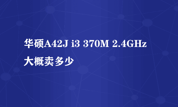 华硕A42J i3 370M 2.4GHz 大概卖多少