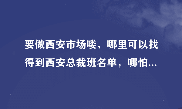 要做西安市场喽，哪里可以找得到西安总裁班名单，哪怕花点钱投资都没问题，谢谢大家分享！！