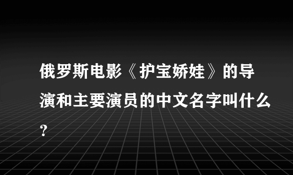 俄罗斯电影《护宝娇娃》的导演和主要演员的中文名字叫什么？