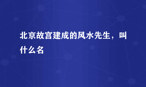 北京故宫建成的风水先生，叫什么名