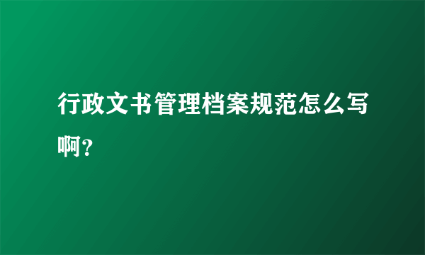 行政文书管理档案规范怎么写啊？