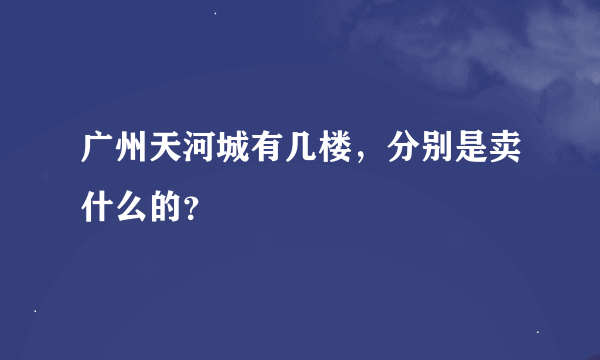 广州天河城有几楼，分别是卖什么的？